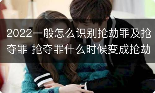 2022一般怎么识别抢劫罪及抢夺罪 抢夺罪什么时候变成抢劫罪