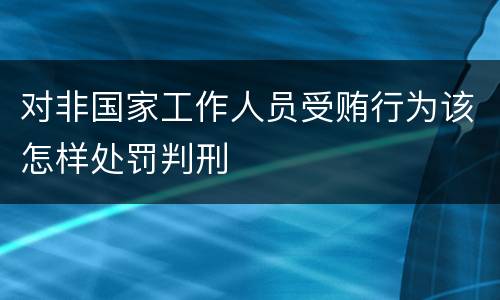 对非国家工作人员受贿行为该怎样处罚判刑