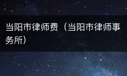 当阳市律师费（当阳市律师事务所）