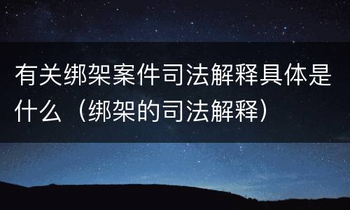 有关绑架案件司法解释具体是什么（绑架的司法解释）