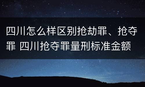 四川怎么样区别抢劫罪、抢夺罪 四川抢夺罪量刑标准金额
