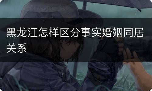 黑龙江怎样区分事实婚姻同居关系