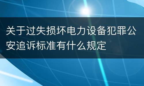 关于过失损坏电力设备犯罪公安追诉标准有什么规定