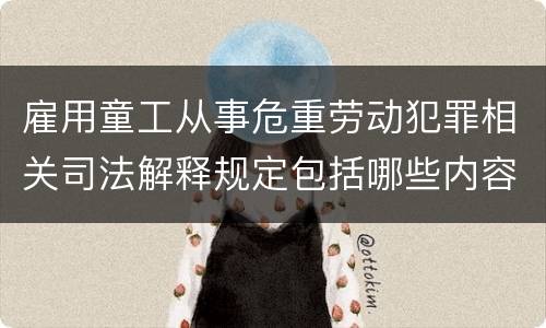 雇用童工从事危重劳动犯罪相关司法解释规定包括哪些内容