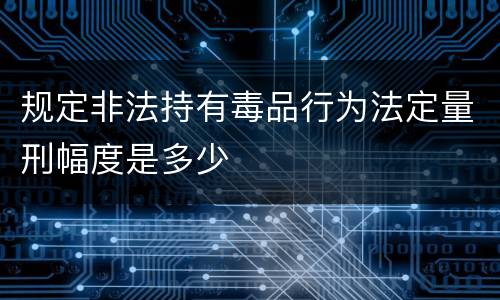 规定非法持有毒品行为法定量刑幅度是多少