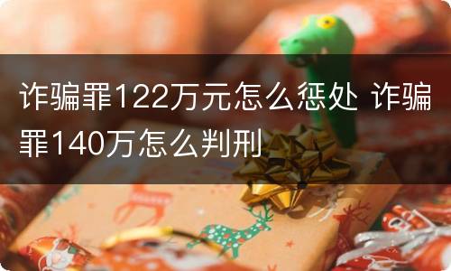 诈骗罪122万元怎么惩处 诈骗罪140万怎么判刑