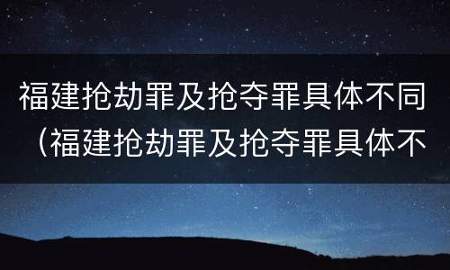 福建抢劫罪及抢夺罪具体不同（福建抢劫罪及抢夺罪具体不同的情形）