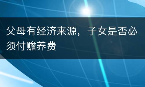 父母有经济来源，子女是否必须付赡养费