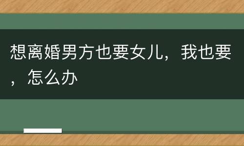 想离婚男方也要女儿，我也要，怎么办