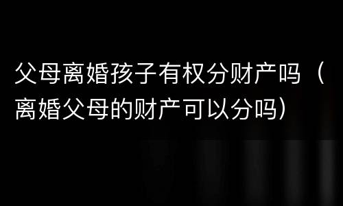 父母离婚孩子有权分财产吗（离婚父母的财产可以分吗）