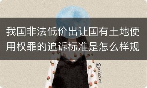 我国非法低价出让国有土地使用权罪的追诉标准是怎么样规定