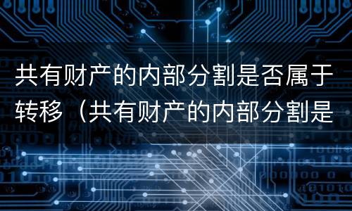 共有财产的内部分割是否属于转移（共有财产的内部分割是否属于转移行为）