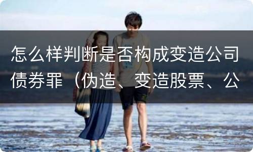 怎么样判断是否构成变造公司债券罪（伪造、变造股票、公司、企业债券罪）