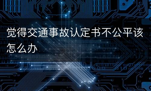 觉得交通事故认定书不公平该怎么办