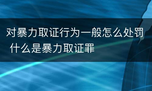 对暴力取证行为一般怎么处罚 什么是暴力取证罪