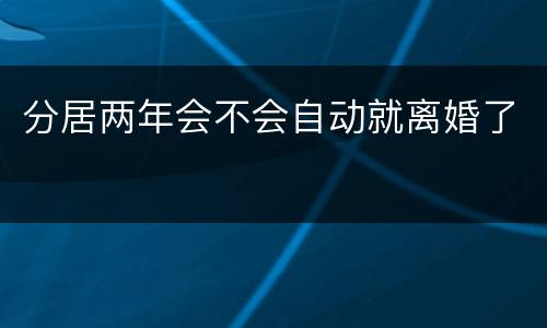 分居两年会不会自动就离婚了