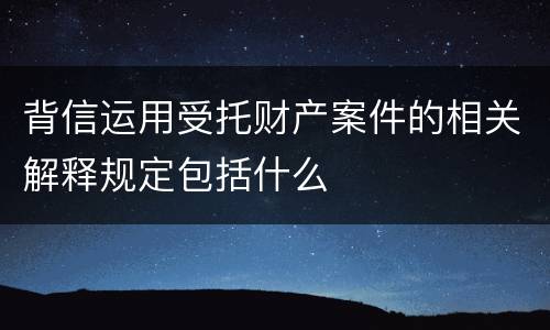 背信运用受托财产案件的相关解释规定包括什么