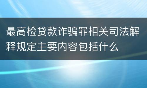 最高检贷款诈骗罪相关司法解释规定主要内容包括什么
