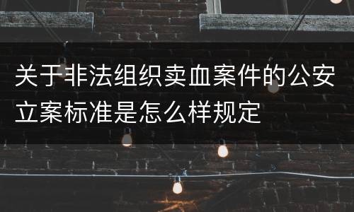 关于非法组织卖血案件的公安立案标准是怎么样规定