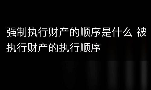 强制执行财产的顺序是什么 被执行财产的执行顺序
