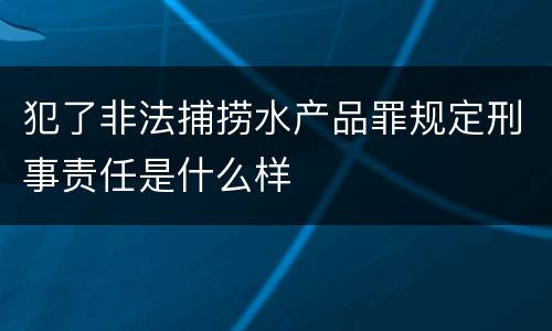 犯了非法捕捞水产品罪规定刑事责任是什么样