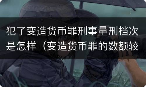 犯了变造货币罪刑事量刑档次是怎样（变造货币罪的数额较大）