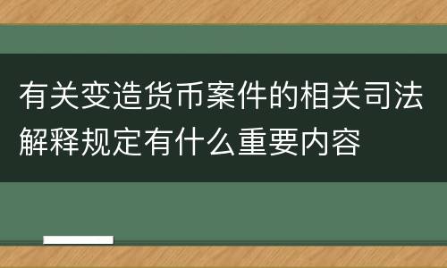 有关变造货币案件的相关司法解释规定有什么重要内容