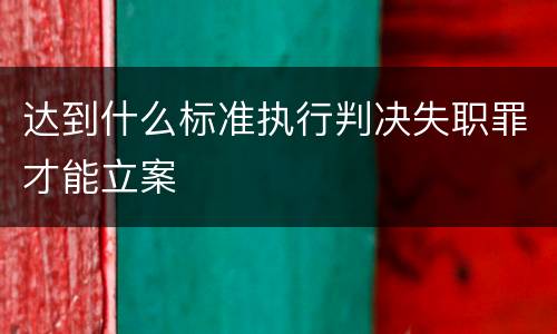 达到什么标准执行判决失职罪才能立案