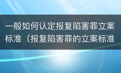 一般如何认定报复陷害罪立案标准（报复陷害罪的立案标准）