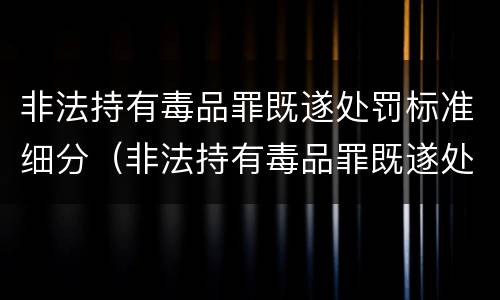 非法持有毒品罪既遂处罚标准细分（非法持有毒品罪既遂处罚标准细分）
