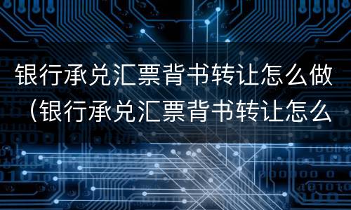 银行承兑汇票背书转让怎么做（银行承兑汇票背书转让怎么做分录）