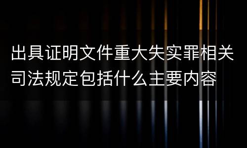 出具证明文件重大失实罪相关司法规定包括什么主要内容
