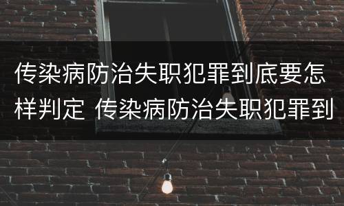 传染病防治失职犯罪到底要怎样判定 传染病防治失职犯罪到底要怎样判定的