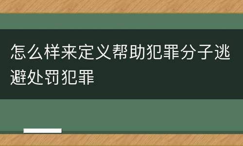 怎么样来定义帮助犯罪分子逃避处罚犯罪