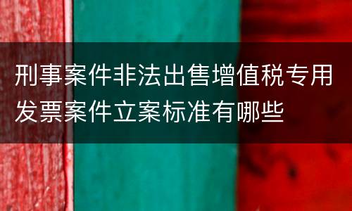 刑事案件非法出售增值税专用发票案件立案标准有哪些