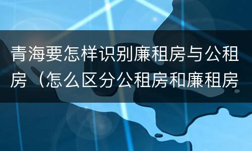 青海要怎样识别廉租房与公租房（怎么区分公租房和廉租房）