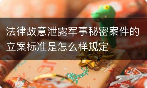 法律故意泄露军事秘密案件的立案标准是怎么样规定