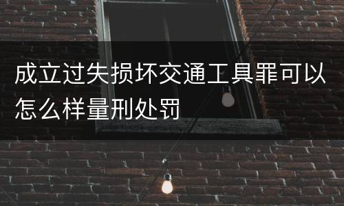 成立过失损坏交通工具罪可以怎么样量刑处罚