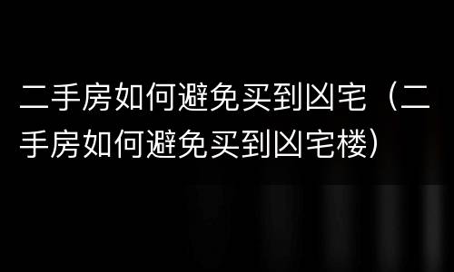 二手房如何避免买到凶宅（二手房如何避免买到凶宅楼）
