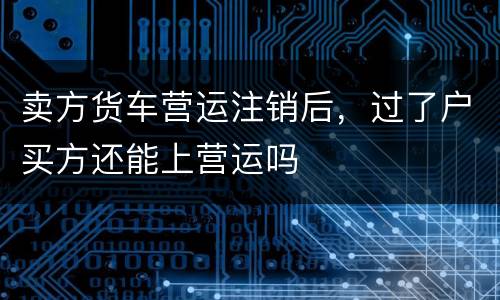 卖方货车营运注销后，过了户买方还能上营运吗