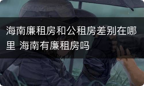 海南廉租房和公租房差别在哪里 海南有廉租房吗