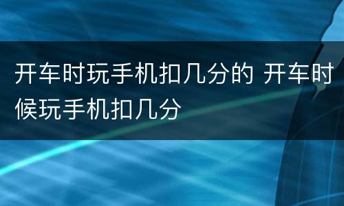开车时玩手机扣几分的 开车时候玩手机扣几分
