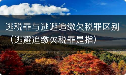 逃税罪与逃避追缴欠税罪区别（逃避追缴欠税罪是指）