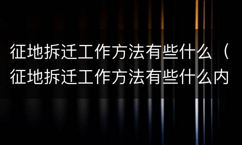 征地拆迁工作方法有些什么（征地拆迁工作方法有些什么内容）