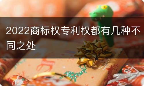 2022商标权专利权都有几种不同之处
