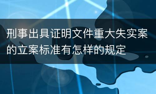 刑事出具证明文件重大失实案的立案标准有怎样的规定