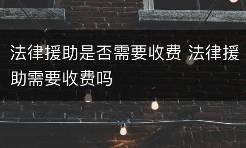 法律援助是否需要收费 法律援助需要收费吗