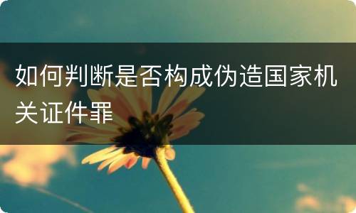 如何判断是否构成伪造国家机关证件罪