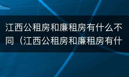江西公租房和廉租房有什么不同（江西公租房和廉租房有什么不同之处）