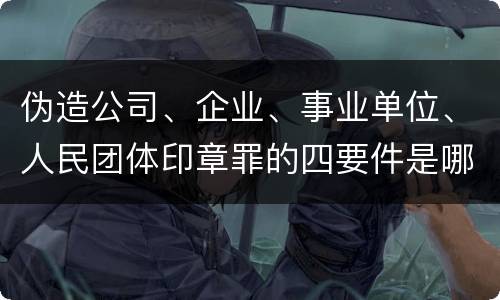 伪造公司、企业、事业单位、人民团体印章罪的四要件是哪些